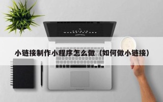 武夷山小链接制作小程序怎么做（如何做小链接）