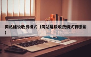 武夷山网站建设收费模式（网站建设收费模式有哪些）