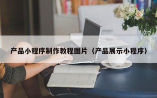 武夷山产品小程序制作教程图片（产品展示小程序）