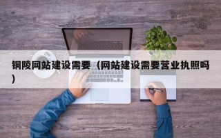 武夷山铜陵网站建设需要（网站建设需要营业执照吗）
