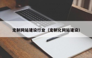 武夷山定制网站建设行业（定制化网站建设）