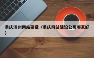 武夷山重庆滨州网站建设（重庆网站建设公司哪家好）