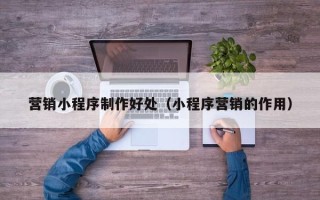 武夷山营销小程序制作好处（小程序营销的作用）