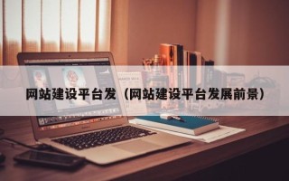 武夷山网站建设平台发（网站建设平台发展前景）