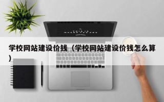 武夷山学校网站建设价钱（学校网站建设价钱怎么算）