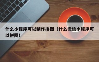 武夷山什么小程序可以制作拼图（什么微信小程序可以拼图）