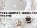 武夷山视频图库小程序制作教程（视频图库小程序制作教程手机版）