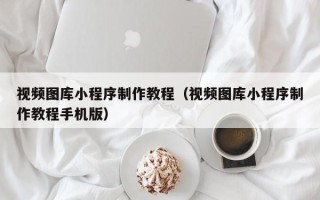 武夷山视频图库小程序制作教程（视频图库小程序制作教程手机版）