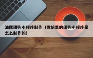 武夷山汕尾团购小程序制作（微信里的团购小程序是怎么制作的）